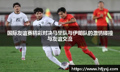 国际友谊赛精彩对决马里队与伊朗队的激情碰撞与友谊交流