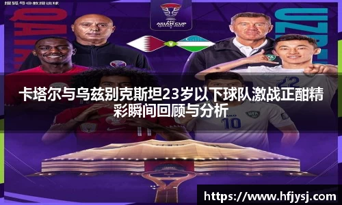 卡塔尔与乌兹别克斯坦23岁以下球队激战正酣精彩瞬间回顾与分析