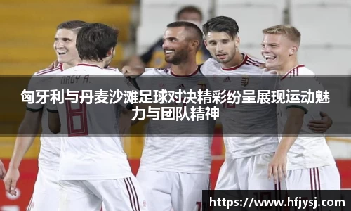 匈牙利与丹麦沙滩足球对决精彩纷呈展现运动魅力与团队精神