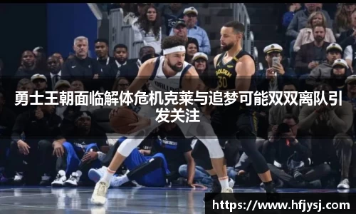 勇士王朝面临解体危机克莱与追梦可能双双离队引发关注