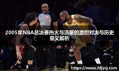 2005年NBA总决赛热火与活塞的激烈对决与历史意义解析