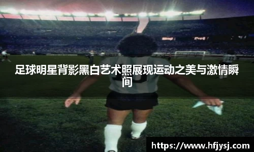 足球明星背影黑白艺术照展现运动之美与激情瞬间