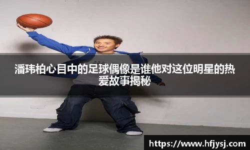 潘玮柏心目中的足球偶像是谁他对这位明星的热爱故事揭秘