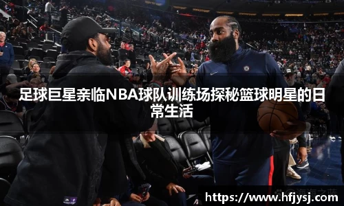 足球巨星亲临NBA球队训练场探秘篮球明星的日常生活